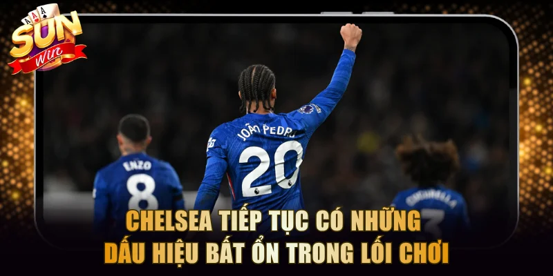 Chelsea tiếp tục có những dấu hiệu bất ổn trong lối chơi